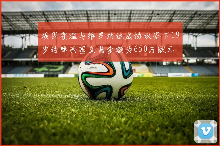 埃因霍温与维罗纳达成协议签下19岁边锋西塞交易金额为650万欧元