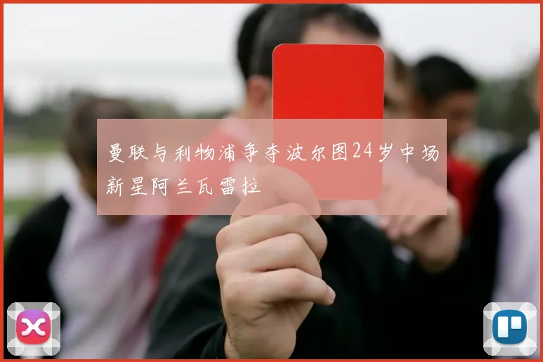 曼联与利物浦争夺波尔图24岁中场新星阿兰瓦雷拉
