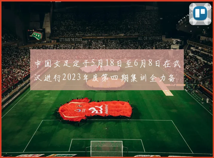 中国女足定于5月18日至6月8日在武汉进行2023年度第四期集训全力备战国际赛事