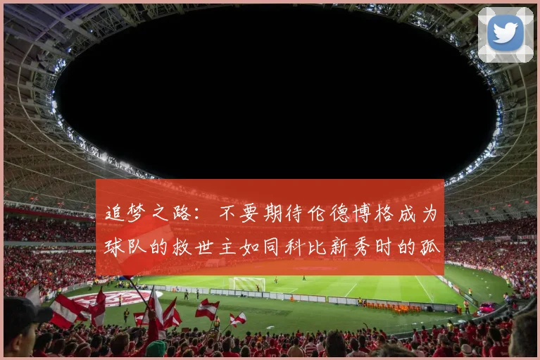 追梦之路：不要期待伦德博格成为球队的救世主如同科比新秀时的孤独奋斗