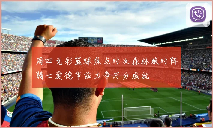 周四竞彩篮球焦点对决森林狼对阵骑士爱德华兹力争万分成就