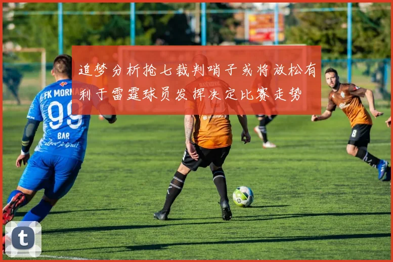 追梦分析抢七裁判哨子或将放松有利于雷霆球员发挥决定比赛走势