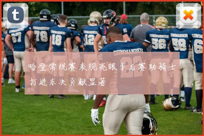 哈登常规赛表现亮眼季后赛助骑士打进东决贡献显著