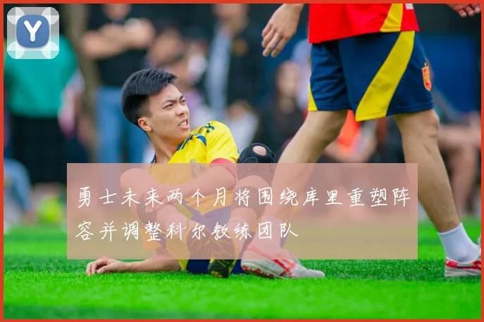 勇士未来两个月将围绕库里重塑阵容并调整科尔教练团队