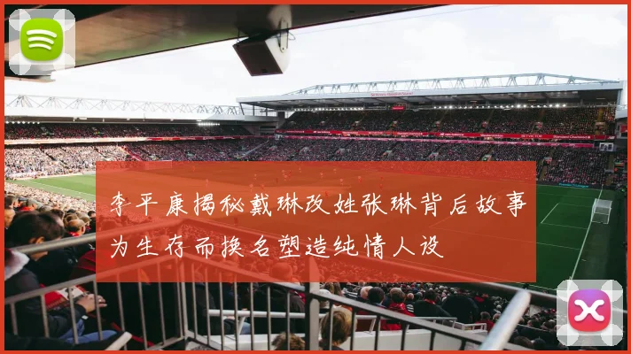 李平康揭秘戴琳改姓张琳背后故事为生存而换名塑造纯情人设