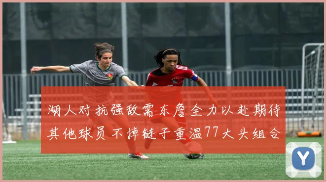 湖人对抗强敌需东詹全力以赴期待其他球员不掉链子重温77大头组合辉煌