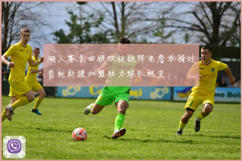 湖人赛季回顾双核缺阵老詹单骑过首轮新援加盟助力球队蜕变