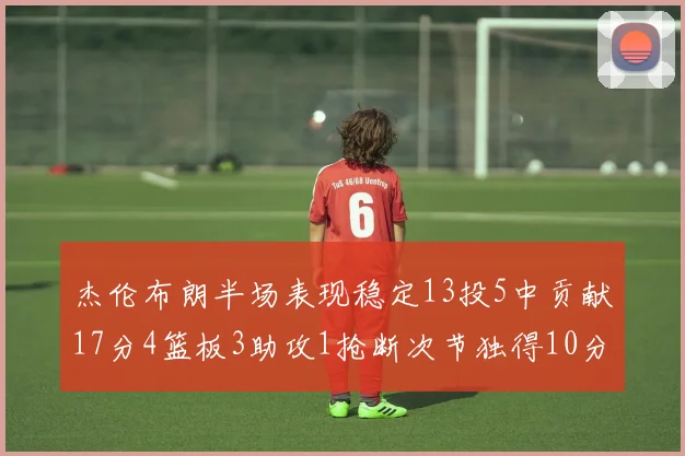 杰伦布朗半场表现稳定13投5中贡献17分4篮板3助攻1抢断次节独得10分