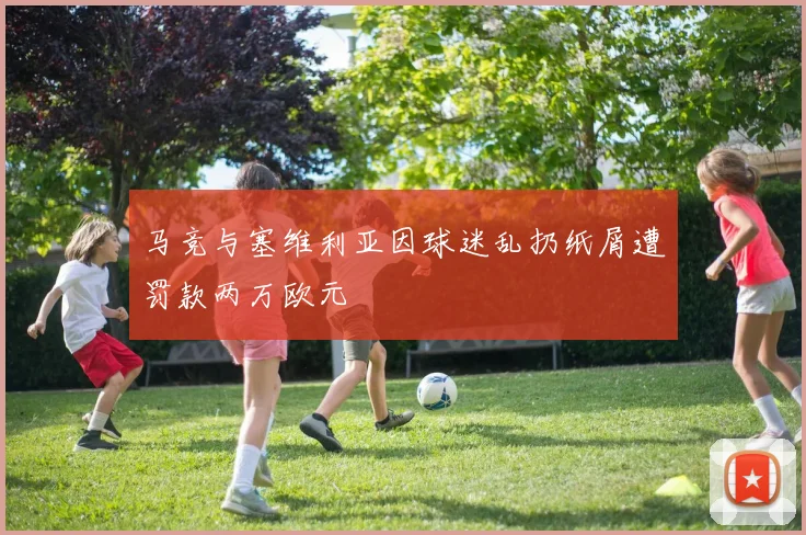 马竞与塞维利亚因球迷乱扔纸屑遭罚款两万欧元